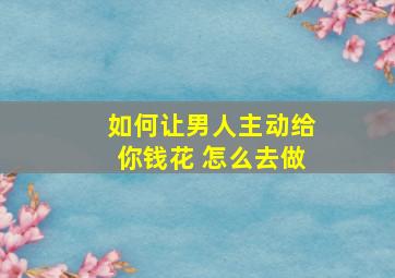 如何让男人主动给你钱花 怎么去做